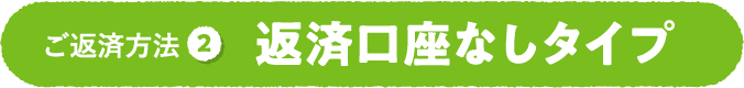 ご返済方法2 返済口座なしタイプ