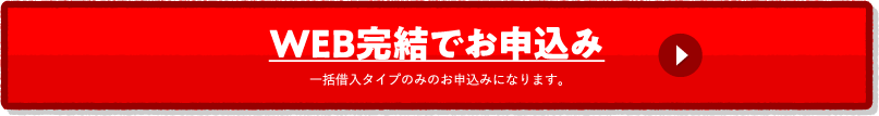 WEB完結でお申込み 一括借入タイプのみのお申込みになります。