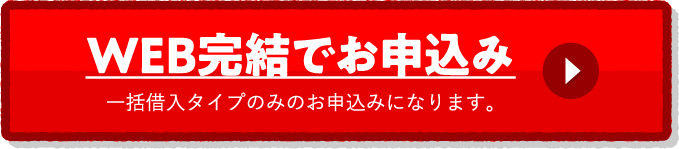 WEB完結でお申込み 一括借入タイプのみのお申込みになります。