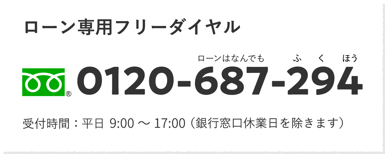 ローン専用フリーダイヤル ローンはなんでもふくほう 0120-687-294 受付時間：平日 9:00〜17:00（銀行窓口休業日を除きます）