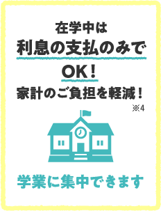 在学中は利息の支払のみでOK！家計のご負担を軽減！