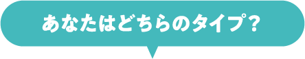 あなたはどちらのタイプ？