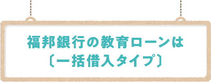 福邦銀行の教育ローンは〔一括借入タイプ〕