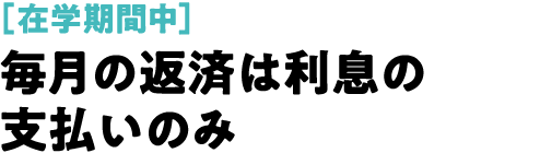 ［在学期間中］毎月の返済は利息の支払いのみ