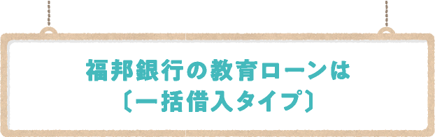 福邦銀行の教育ローンは〔一括借入タイプ〕