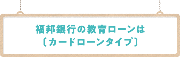 福邦銀行の教育ローンは〔カードローンタイプ〕